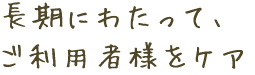 長期にわたって、利用者様をケア