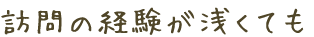 訪問の経験が浅くても