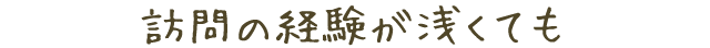 訪問の経験が浅くても
