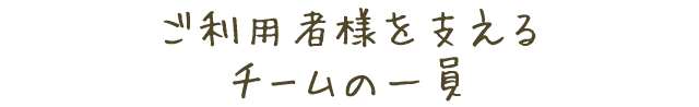 利用者様を支えるチームの一員