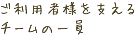 利用者様を支えるチームの一員